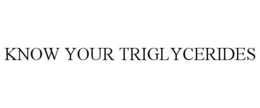KNOW YOUR TRIGLYCERIDES