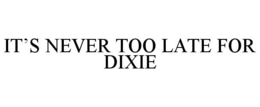 IT’S NEVER TOO LATE FOR DIXIE
