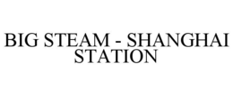 BIG STEAM - SHANGHAI STATION
