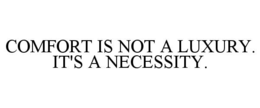COMFORT IS NOT A LUXURY. IT'S A NECESSITY.