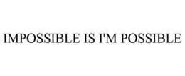 IMPOSSIBLE IS I'M POSSIBLE