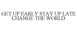 GET UP EARLY STAY UP LATE CHANGE THE WORLD